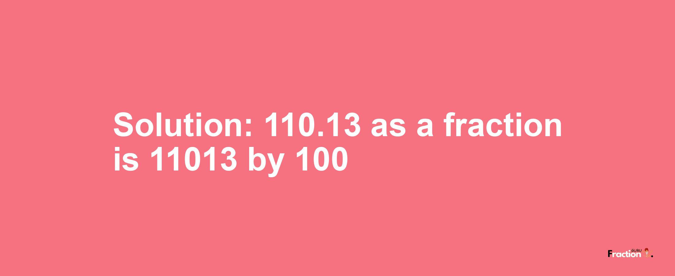 Solution:110.13 as a fraction is 11013/100